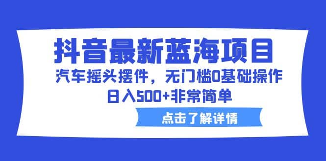 抖音最新蓝海项目，汽车摇头摆件，无门槛0基础操作，日入500 非常简单-九章网创