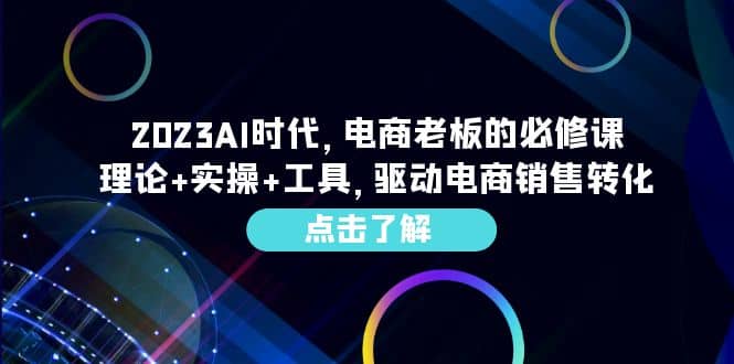 2023AI·时代，电商老板的必修课，理论 实操 工具，驱动电商销售转化-九章网创