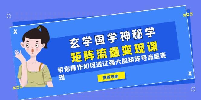 玄学国学神秘学矩阵·流量变现课，带你操作如何透过强大的矩阵号流量变现-九章网创