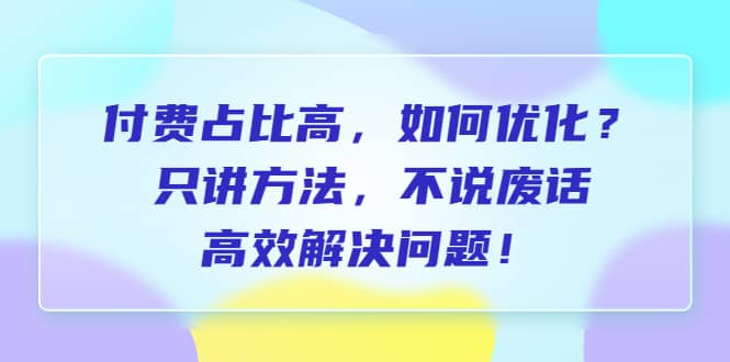 付费 占比高，如何优化？只讲方法，不说废话，高效解决问题-九章网创