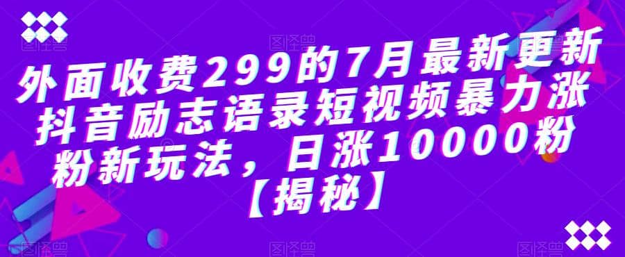 外面收费299的7月最新更新抖音励志语录短视频暴力涨粉新玩法，日涨10000粉【揭秘】-九章网创