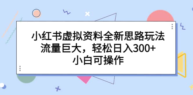 小红书虚拟资料全新思路玩法，流量巨大，轻松日入300 ，小白可操作-九章网创