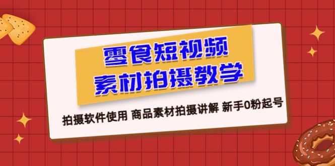 零食 短视频素材拍摄教学，拍摄软件使用 商品素材拍摄讲解 新手0粉起号-九章网创