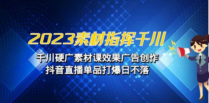 2023素材 指挥千川，千川硬广素材课效果广告创作，抖音直播单品打爆日不落-九章网创