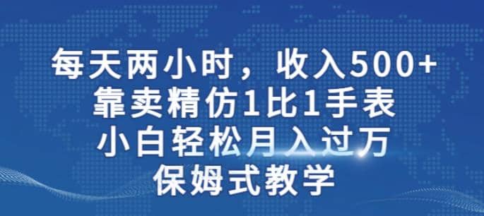 两小时，收入500 ，靠卖精仿1比1手表，小白轻松月入过万！保姆式教学-九章网创