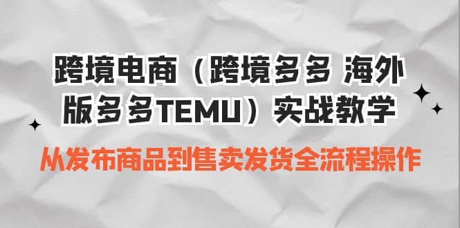 跨境电商（跨境多多 海外版多多TEMU）实操教学 从发布商品到售卖发货全流程-九章网创