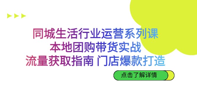 同城生活行业运营系列课：本地团购带货实战，流量获取指南 门店爆款打造-九章网创