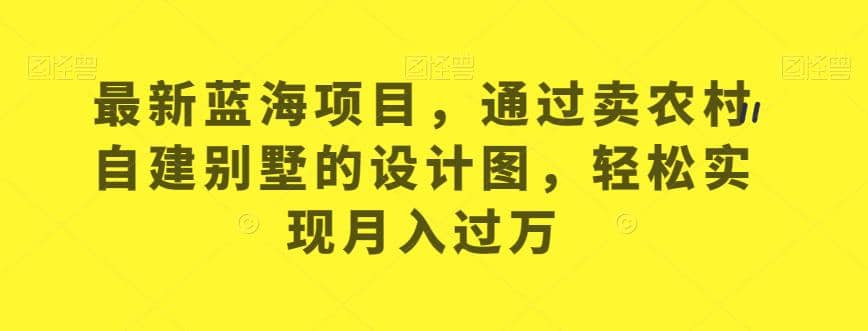 最新蓝海项目，通过卖农村自建别墅的设计图，轻松实现月入过万【揭秘】-九章网创