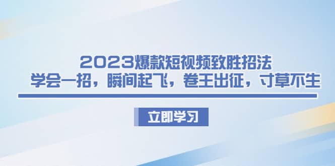 2023爆款短视频致胜招法，学会一招，瞬间起飞，卷王出征，寸草不生-九章网创