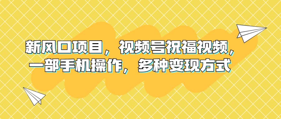 新风口项目，视频号祝福视频，一部手机操作，多种变现方式-九章网创