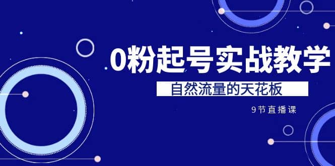 某收费培训7-8月课程：0粉起号实战教学，自然流量的天花板（9节）-九章网创