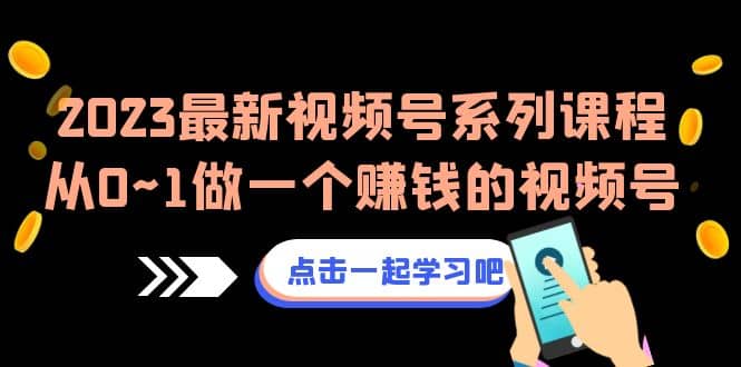 2023最新视频号系列课程，从0~1做一个赚钱的视频号（8节视频课）-九章网创