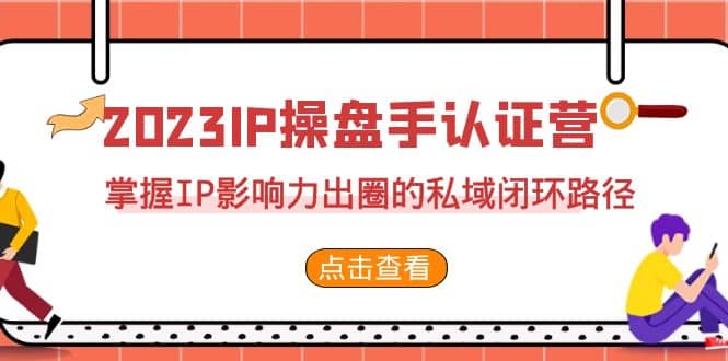 2023·IP操盘手·认证营·第2期，掌握IP影响力出圈的私域闭环路径（35节）-九章网创