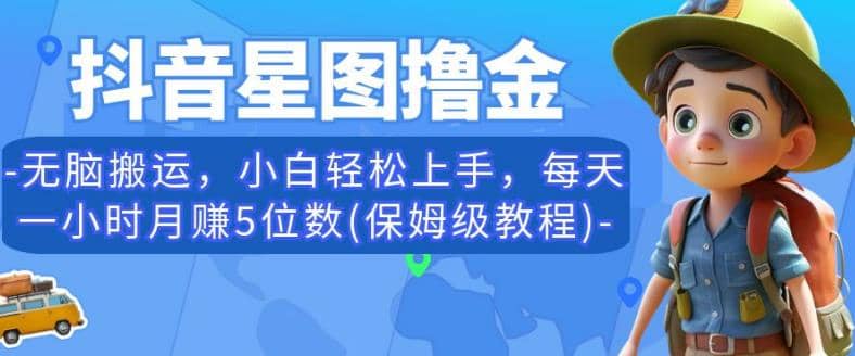 抖音星图撸金，无脑搬运，小白轻松上手，每天一小时月赚5位数(保姆级教程)【揭秘】-九章网创