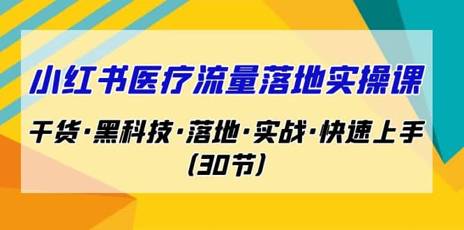 小红书·医疗流量落地实操课，干货·黑科技·落地·实战·快速上手（30节）-九章网创