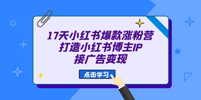 17天 小红书爆款 涨粉营（广告变现方向）打造小红书博主IP、接广告变现-九章网创