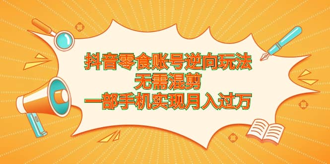 抖音零食账号逆向玩法，无需混剪，一部手机实现月入过万-九章网创