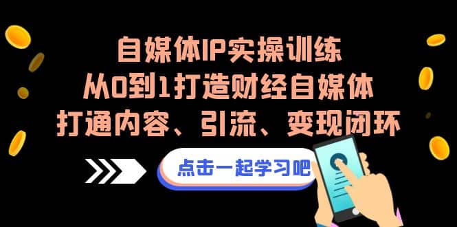 自媒体IP实操训练，从0到1打造财经自媒体，打通内容、引流、变现闭环-九章网创