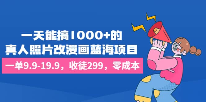 一天能搞1000 的，真人照片改漫画蓝海项目，一单9.9-19.9，收徒299，零成本-九章网创