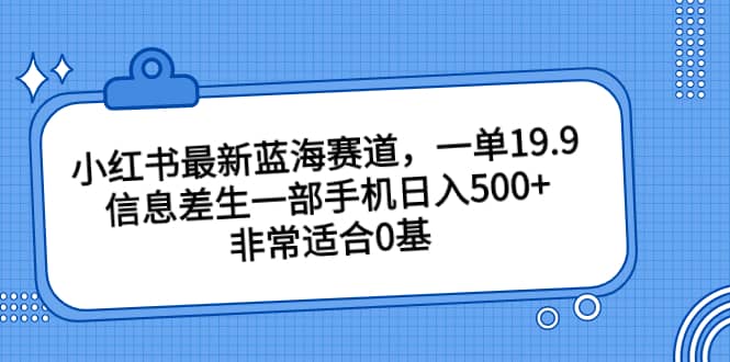 小红书最新蓝海赛道，一单19.9，信息差生一部手机日入500 ，非常适合0基础小白-九章网创