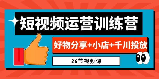 0基础短视频运营训练营：好物分享 小店 千川投放（26节视频课）-九章网创