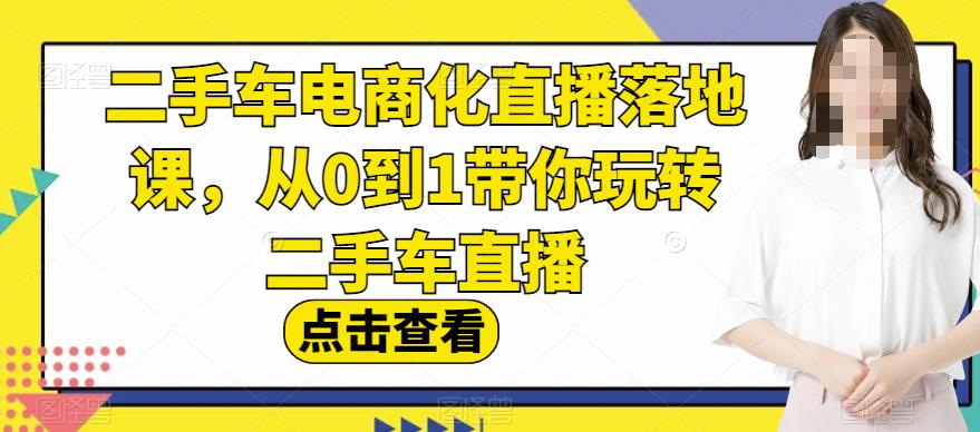 二手车电商化直播落地课，从0到1带你玩转二手车直播-九章网创