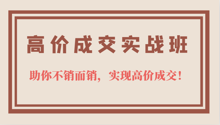 高价成交实战班，助你不销而销，实现高价成交，让客户追着付款的心法技法-九章网创