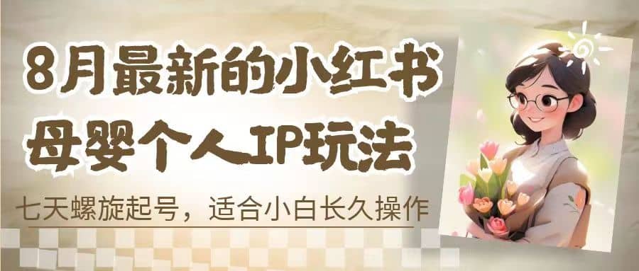 8月最新的小红书母婴个人IP玩法，七天螺旋起号 小白长久操作(附带全部教程)-九章网创