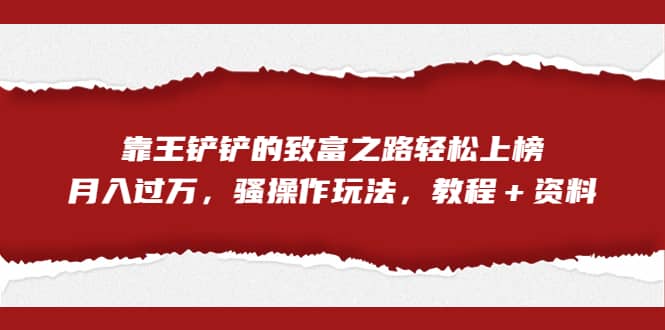 全网首发，靠王铲铲的致富之路轻松上榜，月入过万，骚操作玩法，教程＋资料-九章网创