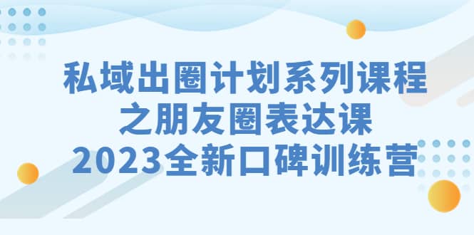 私域-出圈计划系列课程之朋友圈-表达课，2023全新口碑训练营-九章网创