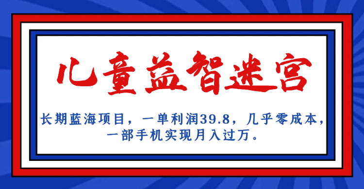 长期蓝海项目 儿童益智迷宫 一单利润39.8 几乎零成本 一部手机实现月入过万-九章网创