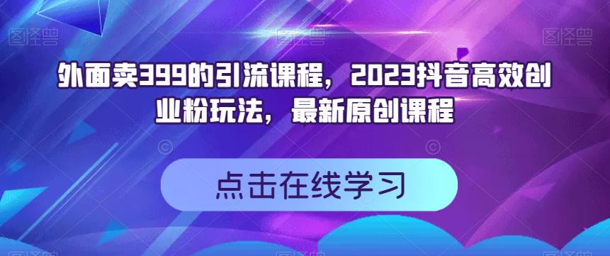 外面卖399的引流课程，2023抖音高效创业粉玩法，最新原创课程-九章网创