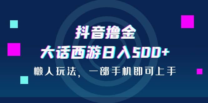 抖音撸金，大话西游日入500 ，懒人玩法，一部手机即可上手-九章网创