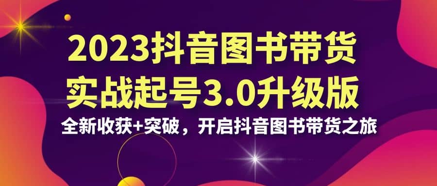 2023抖音 图书带货实战起号3.0升级版：全新收获 突破，开启抖音图书带货之旅-九章网创