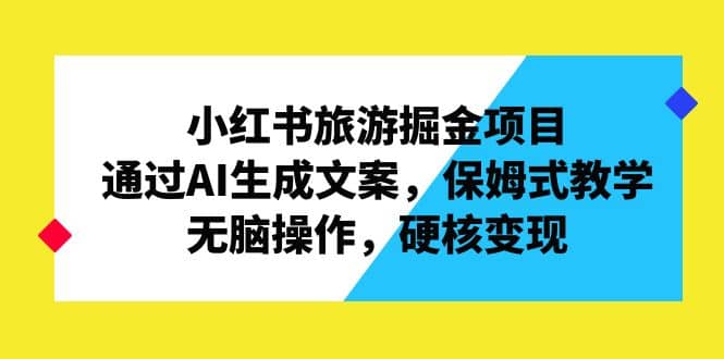 小红书旅游掘金项目，通过AI生成文案，保姆式教学，无脑操作，硬核变现-九章网创