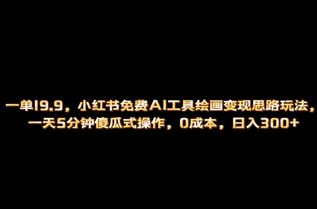 小红书免费AI工具绘画变现玩法，一天5分钟傻瓜式操作，0成本日入300-九章网创