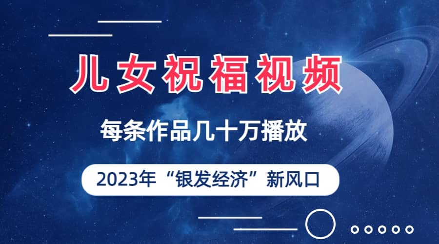 儿女祝福视频彻底爆火，一条作品几十万播放，2023年一定要抓住的新风口-九章网创