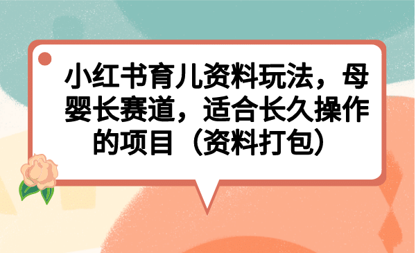 小红书育儿资料玩法，母婴长赛道，适合长久操作的项目（资料打包）-九章网创