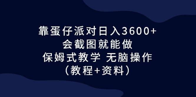 靠蛋仔派对日入3600 ，会截图就能做，保姆式教学 无脑操作（教程 资料）-九章网创