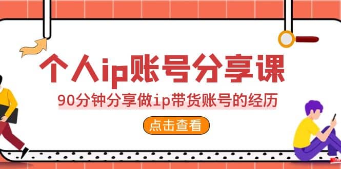 2023个人ip账号分享课，90分钟分享做ip带货账号的经历-九章网创