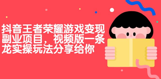 抖音王者荣耀游戏变现副业项目，视频版一条龙实操玩法分享给你-九章网创