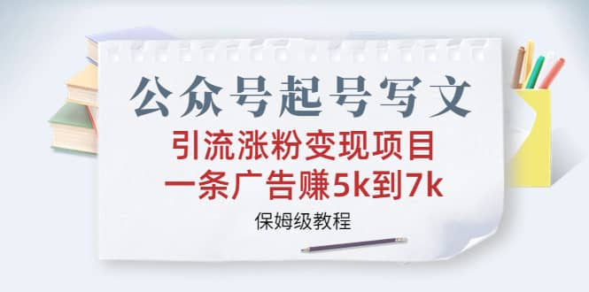 公众号起号写文、引流涨粉变现项目，一条广告赚5k到7k，保姆级教程-九章网创