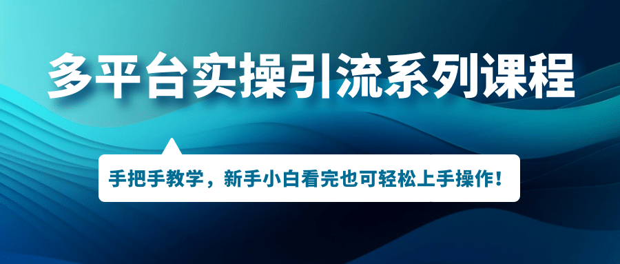 多平台实操引流系列课程，手把手教学，新手小白看完也可轻松上手引流操作-九章网创