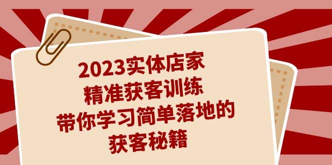 2023实体店家精准获客训练，带你学习简单落地的获客秘籍（27节课）-九章网创