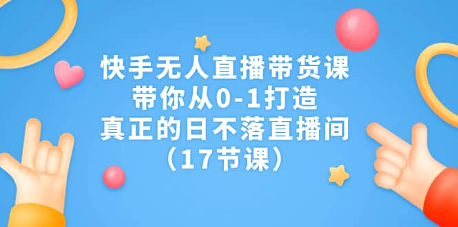 快手无人直播带货课，带你从0-1打造，真正的日不落直播间（17节课）-九章网创