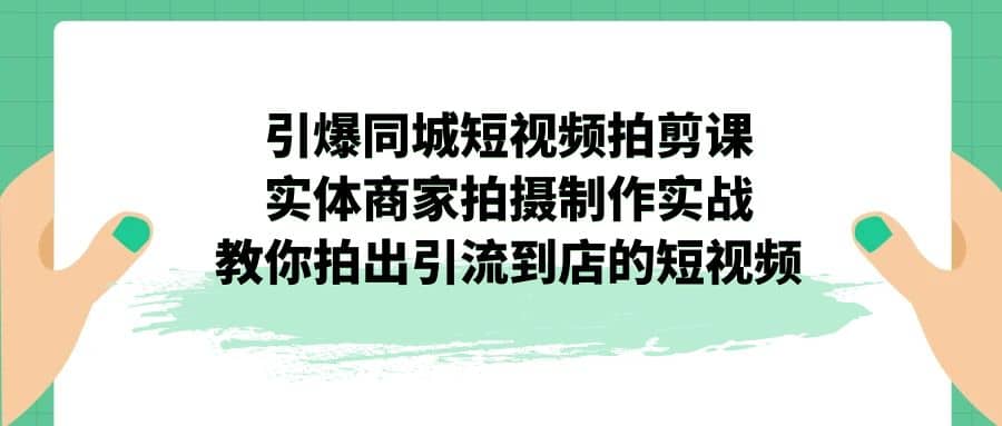 引爆同城-短视频拍剪课：实体商家拍摄制作实战，教你拍出引流到店的短视频-九章网创