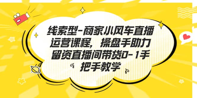 线索型-商家小风车直播运营课程，操盘手助力留资直播间带货0-1手把手教学-九章网创