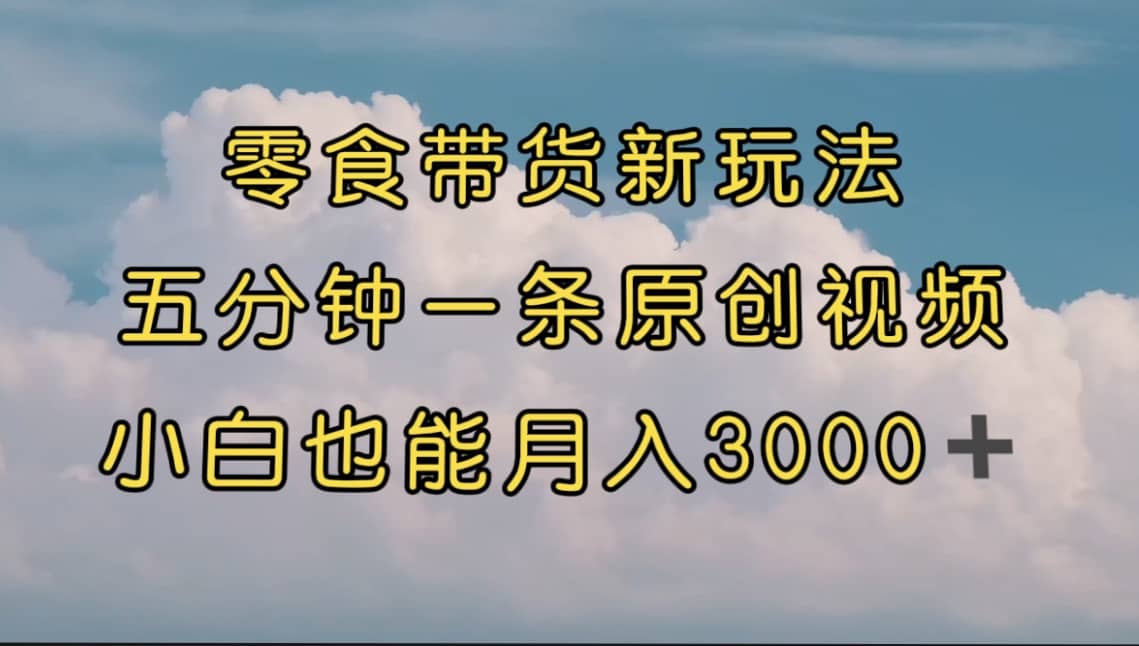 零食带货新玩法，5分钟一条原创视频，新手小白也能轻松月入3000  （教程）-九章网创