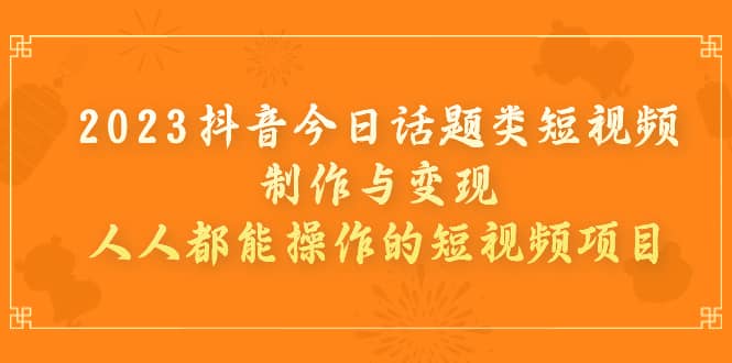 2023抖音今日话题类短视频制作与变现，人人都能操作的短视频项目-九章网创