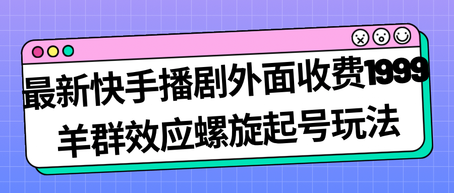 最新快手播剧外面收费1999羊群效应螺旋起号玩法配合流量日入几百完全没问题-九章网创